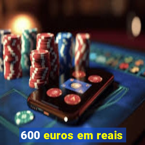 600 euros em reais